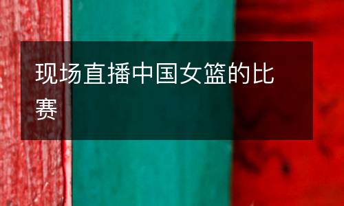 現(xiàn)場直播中國女籃的比賽