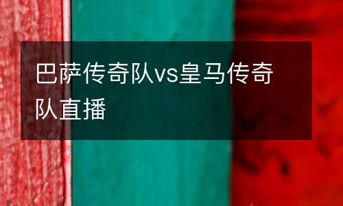 巴薩傳奇隊vs皇馬傳奇隊直播