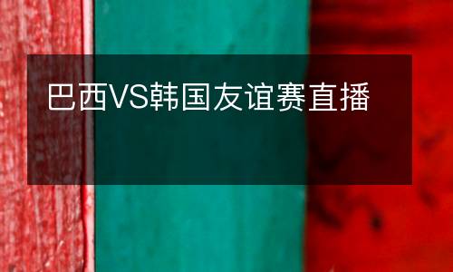 巴西VS韓國友誼賽直播