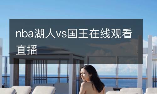 nba湖人vs國(guó)王在線(xiàn)觀看直播