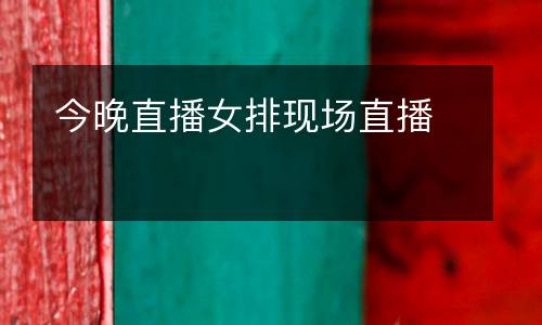 今晚直播女排現(xiàn)場(chǎng)直播