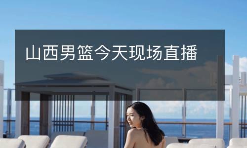 山西男籃今天現(xiàn)場直播