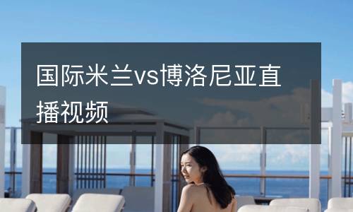 國(guó)際米蘭vs博洛尼亞直播視頻