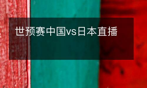 世預(yù)賽中國vs日本直播