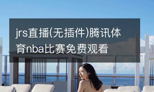 jrs直播(無插件)騰訊體育nba比賽免費觀看