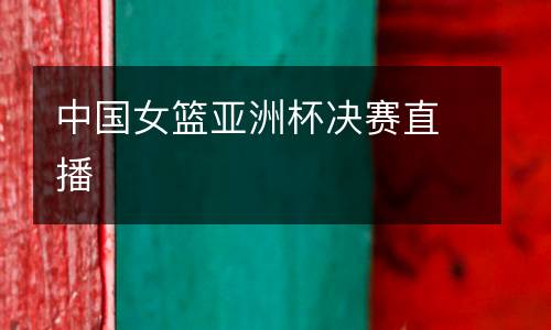 中國(guó)女籃亞洲杯決賽直播