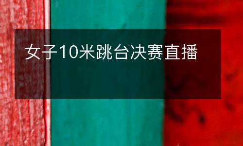 女子10米跳臺(tái)決賽直播